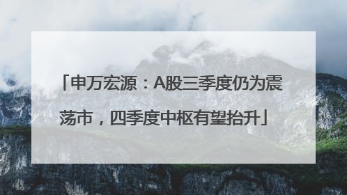 申万宏源：A股三季度仍为震荡市，四季度中枢有望抬升