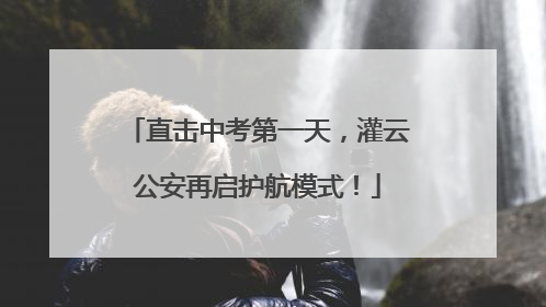 直击中考第一天，灌云公安再启护航模式！