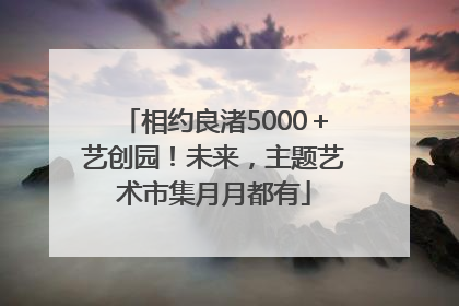 相约良渚5000＋艺创园！未来，主题艺术市集月月都有