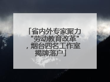 省内外专家聚力“劳动教育改革”，烟台四名工作室揭牌落户