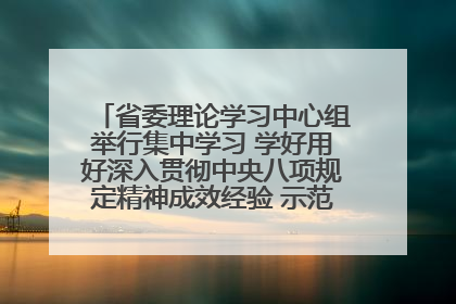 省委理论学习中心组举行集中学习 学好用好深入贯彻中央八项规定精神成效经验 示范带头持续推动全省学习教育走深走实