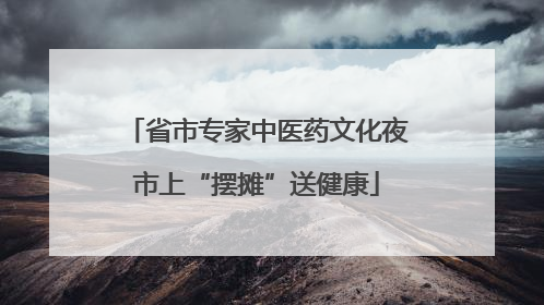 省市专家中医药文化夜市上“摆摊”送健康