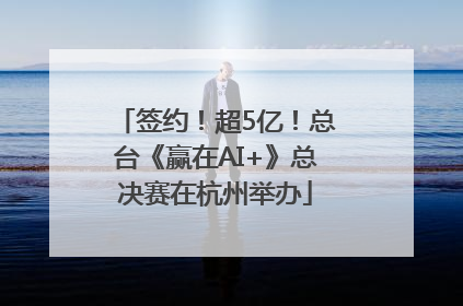 签约！超5亿！总台《赢在AI+》总决赛在杭州举办