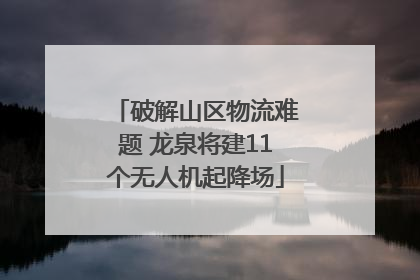 破解山区物流难题 龙泉将建11个无人机起降场