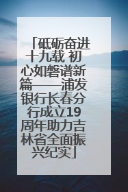 砥砺奋进十九载 初心如磐谱新篇——浦发银行长春分行成立19周年助力吉林省全面振兴纪实