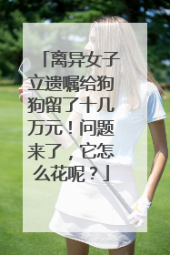 离异女子立遗嘱给狗狗留了十几万元！问题来了，它怎么花呢？