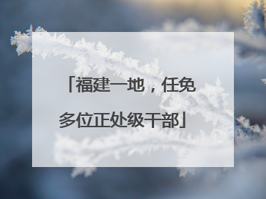 福建一地，任免多位正处级干部