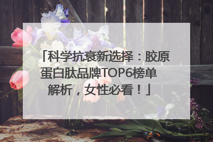 科学抗衰新选择：胶原蛋白肽品牌TOP6榜单解析，女性必看！