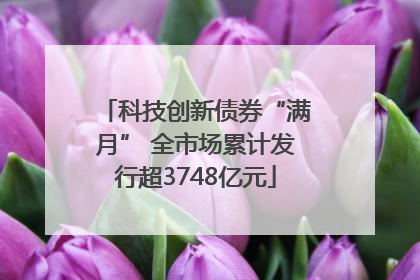科技创新债券“满月” 全市场累计发行超3748亿元