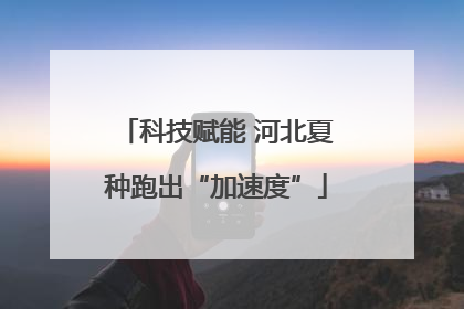 科技赋能 河北夏种跑出“加速度”