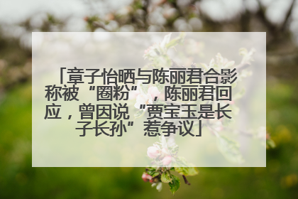 章子怡晒与陈丽君合影称被“圈粉”，陈丽君回应，曾因说“贾宝玉是长子长孙”惹争议