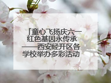 童心飞扬庆六一 红色基因永传承——西安经开区各学校举办多彩活动欢度儿童节