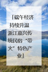 端午经济持续升温 浙江嘉兴传统民俗“带火”特色产业