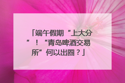 端午假期“上大分”！“青岛啤酒交易所”何以出圈？