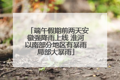 端午假期前两天安徽强降雨上线 淮河以南部分地区有暴雨局部大暴雨