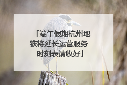 端午假期杭州地铁将延长运营服务 时刻表请收好