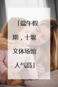 端午假期，十堰文体场馆人气高