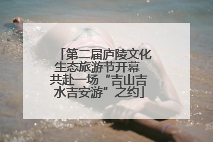 第二届庐陵文化生态旅游节开幕 共赴一场“吉山吉水吉安游”之约