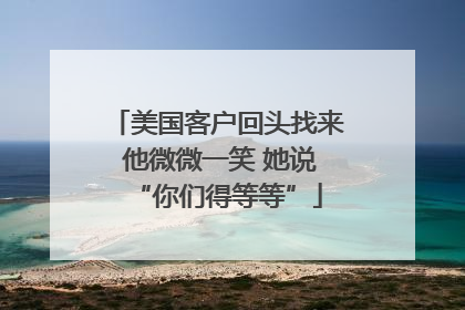 美国客户回头找来 他微微一笑 她说“你们得等等”
