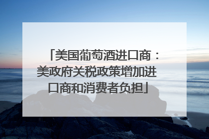 美国葡萄酒进口商：美政府关税政策增加进口商和消费者负担