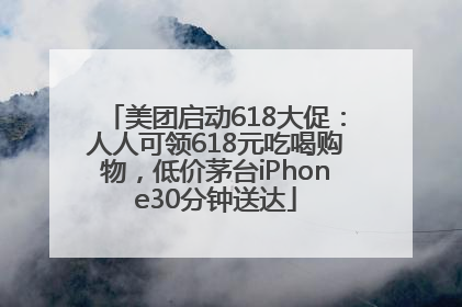 美团启动618大促：人人可领618元吃喝购物，低价茅台iPhone30分钟送达