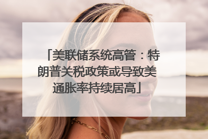 美联储系统高管：特朗普关税政策或导致美通胀率持续居高