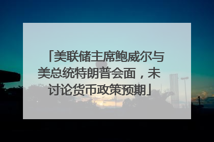 美联储主席鲍威尔与美总统特朗普会面，未讨论货币政策预期