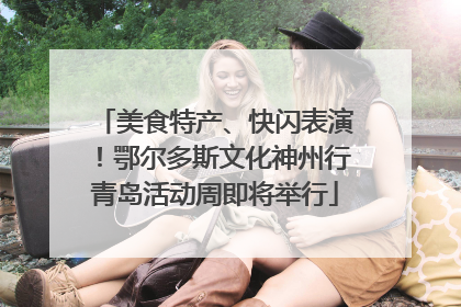 美食特产、快闪表演！鄂尔多斯文化神州行青岛活动周即将举行