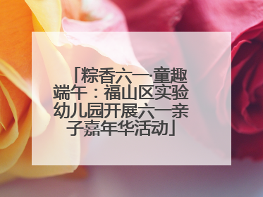 粽香六一·童趣端午：福山区实验幼儿园开展六一亲子嘉年华活动