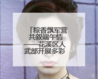 粽香飘军营 共叙端午情——花溪区人武部开展多彩活动迎佳节