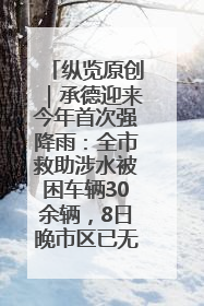纵览原创｜承德迎来今年首次强降雨：全市救助涉水被困车辆30余辆，8日晚市区已无积水路段，交通恢复畅通