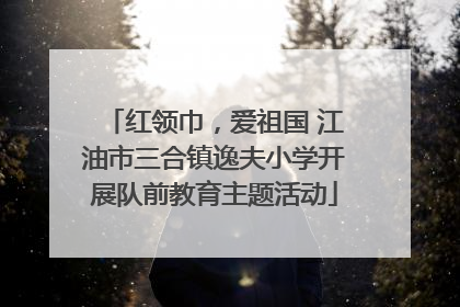 红领巾，爱祖国 江油市三合镇逸夫小学开展队前教育主题活动