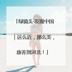 绿镜头·发现中国｜这么近，那么美，康养到河北！