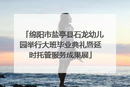 绵阳市盐亭县石龙幼儿园举行大班毕业典礼暨延时托管服务成果展