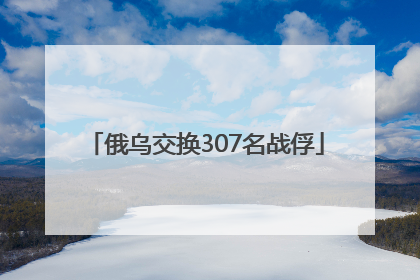 俄乌交换307名战俘