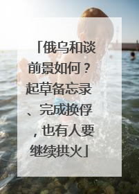 俄乌和谈前景如何？起草备忘录、完成换俘，也有人要继续拱火