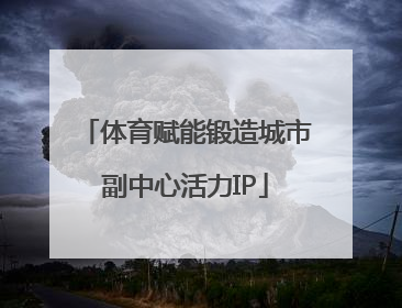 体育赋能锻造城市副中心活力IP