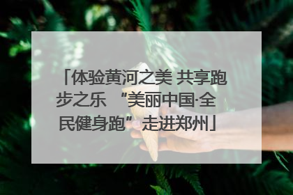 体验黄河之美 共享跑步之乐 “美丽中国·全民健身跑”走进郑州