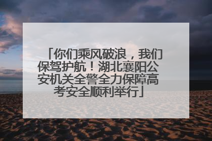 你们乘风破浪，我们保驾护航！湖北襄阳公安机关全警全力保障高考安全顺利举行