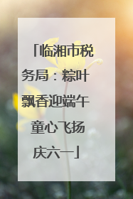 临湘市税务局：粽叶飘香迎端午 童心飞扬庆六一