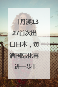 丹溪1327首次出口日本，黄酒国际化再进一步