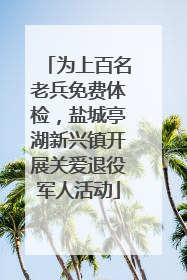 为上百名老兵免费体检，盐城亭湖新兴镇开展关爱退役军人活动