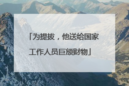 为提拔，他送给国家工作人员巨额财物