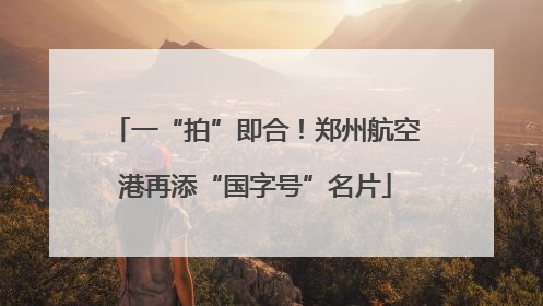 一“拍”即合！郑州航空港再添“国字号”名片