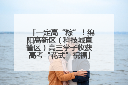 一定高“粽”！绵阳高新区（科技城直管区）高三学子收获高考“花式”祝福