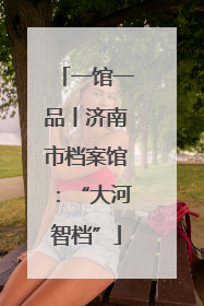 一馆一品丨济南市档案馆：“大河智档”