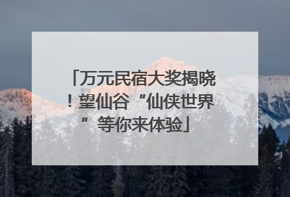 万元民宿大奖揭晓！望仙谷“仙侠世界”等你来体验