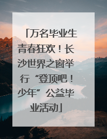 万名毕业生青春狂欢！长沙世界之窗举行“登顶吧！少年”公益毕业活动