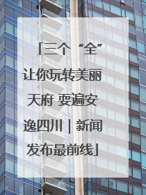 三个“全”让你玩转美丽天府 耍遍安逸四川｜新闻发布最前线