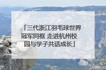 三代浙江羽毛球世界冠军同框 走进杭州校园与学子共话成长
